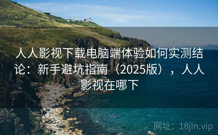 人人影视下载电脑端体验如何实测结论：新手避坑指南（2025版），人人影视在哪下