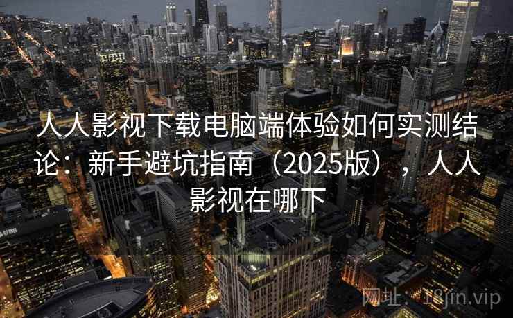 人人影视下载电脑端体验如何实测结论：新手避坑指南（2025版），人人影视在哪下