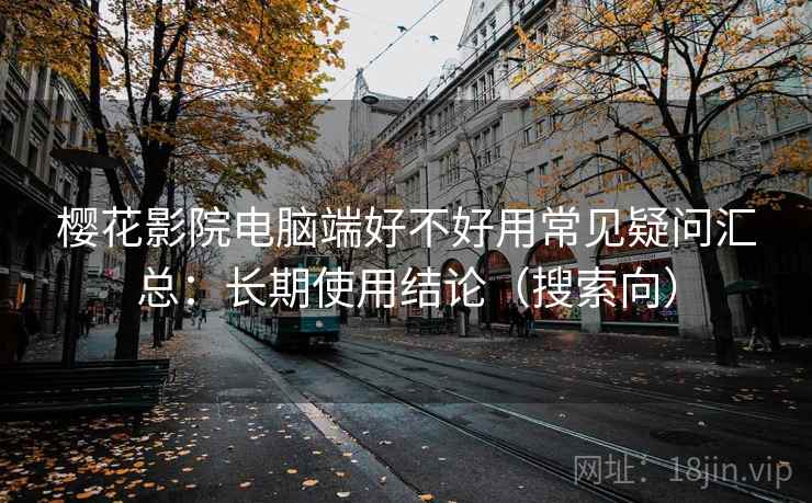 樱花影院电脑端好不好用常见疑问汇总：长期使用结论（搜索向）