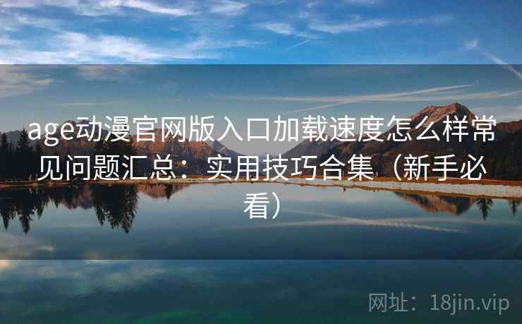 age动漫官网版入口加载速度怎么样常见问题汇总:实用技巧合集(新手必看) age动漫官网版入口加载速度怎么样常见问题汇总:实用技巧合集(新手必看)