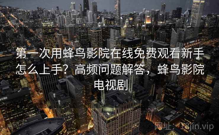 第一次用蜂鸟影院在线免费观看新手怎么上手？高频问题解答，蜂鸟影院电视剧