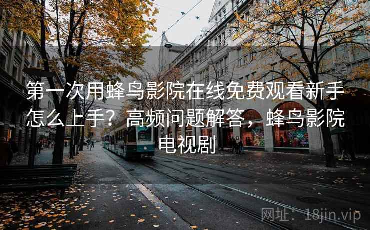第一次用蜂鸟影院在线免费观看新手怎么上手?高频问题解答,蜂鸟影院电视剧 第一次用蜂鸟影院在线免费观看新手怎么上手?高频问题解答,蜂鸟影院电视剧