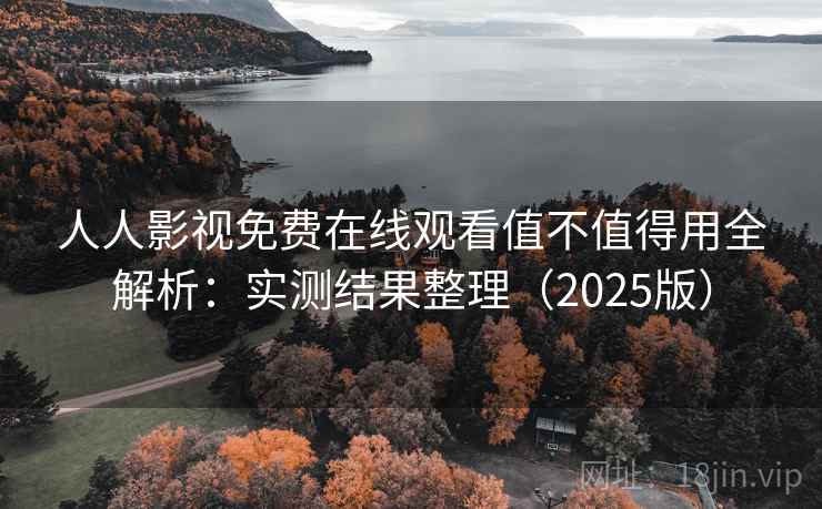 人人影视免费在线观看值不值得用全解析：实测结果整理（2025版）