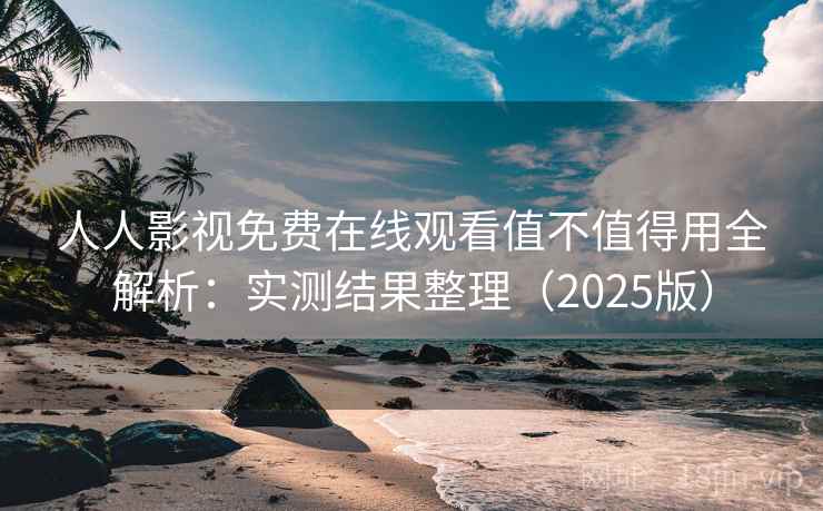 人人影视免费在线观看值不值得用全解析：实测结果整理（2025版）