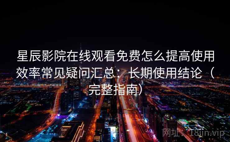 星辰影院在线观看免费怎么提高使用效率常见疑问汇总：长期使用结论（完整指南）