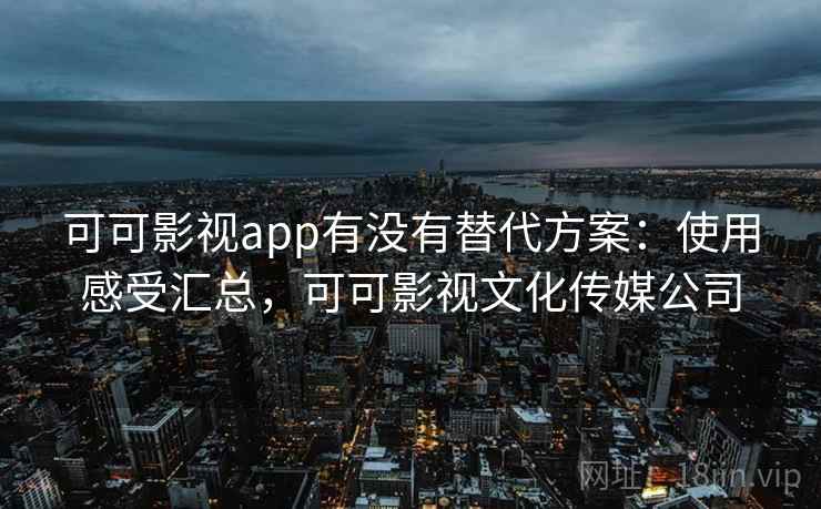 可可影视app有没有替代方案：使用感受汇总，可可影视文化传媒公司