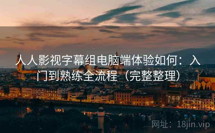 人人影视字幕组电脑端体验如何：入门到熟练全流程（完整整理）