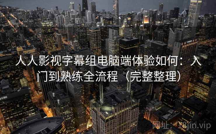 人人影视字幕组电脑端体验如何：入门到熟练全流程（完整整理）