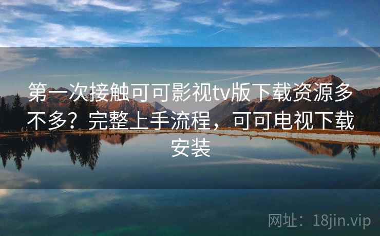 第一次接触可可影视tv版下载资源多不多？完整上手流程，可可电视下载安装