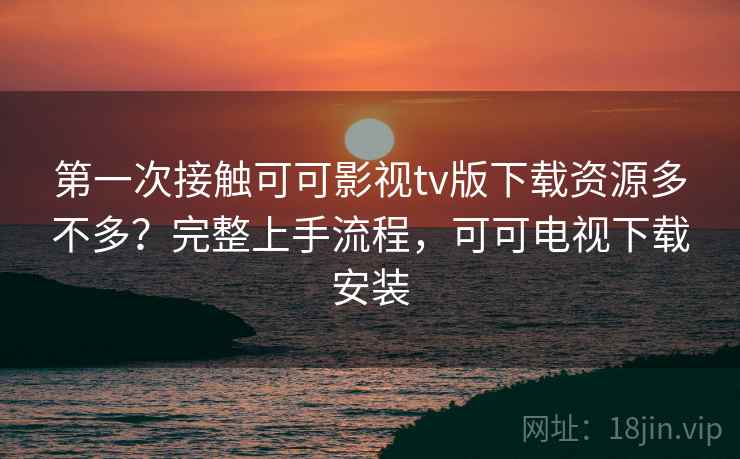 第一次接触可可影视tv版下载资源多不多?完整上手流程,可可电视下载安装 第一次接触可可影视tv版下载资源多不多?完整上手流程,可可电视下载安装