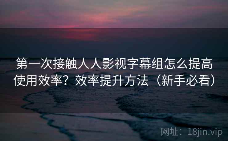 第一次接触人人影视字幕组怎么提高使用效率?效率提升方法(新手必看) 第一次接触人人影视字幕组怎么提高使用效率?效率提升方法(新手必看)