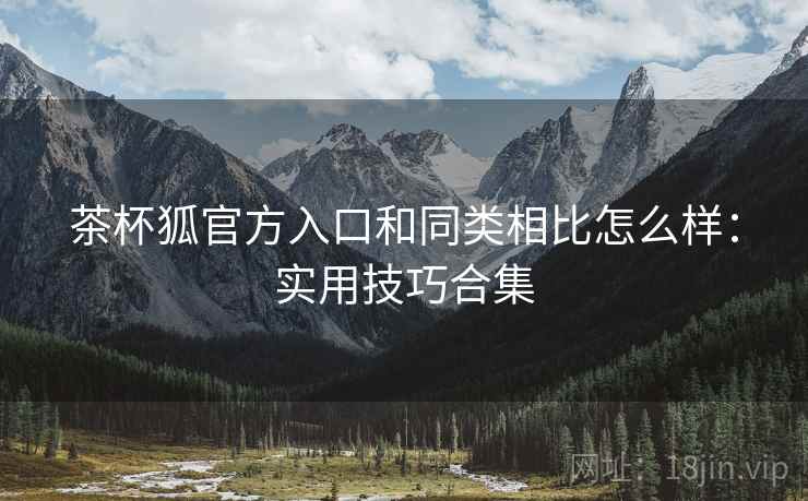 茶杯狐官方入口和同类相比怎么样：实用技巧合集