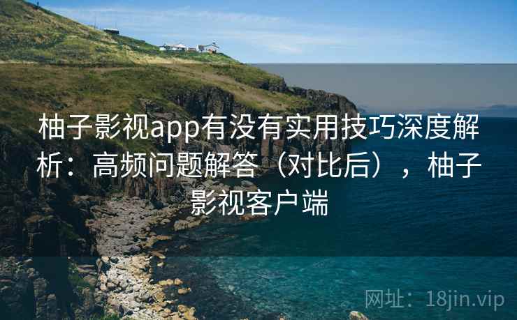 柚子影视app有没有实用技巧深度解析：高频问题解答（对比后），柚子影视客户端