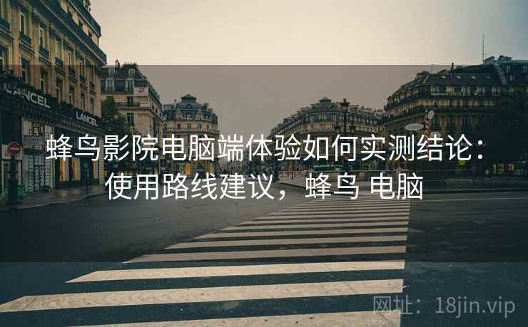 蜂鸟影院电脑端体验如何实测结论：使用路线建议，蜂鸟 电脑