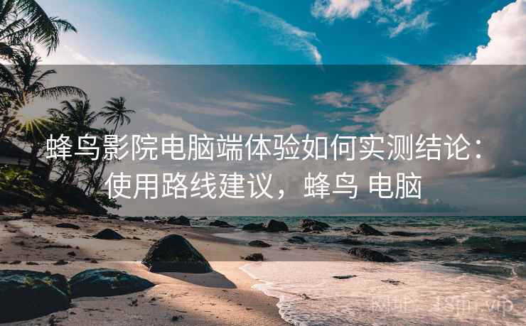 蜂鸟影院电脑端体验如何实测结论:使用路线建议,蜂鸟 电脑 蜂鸟影院电脑端体验如何实测结论:使用路线建议,蜂鸟 电脑