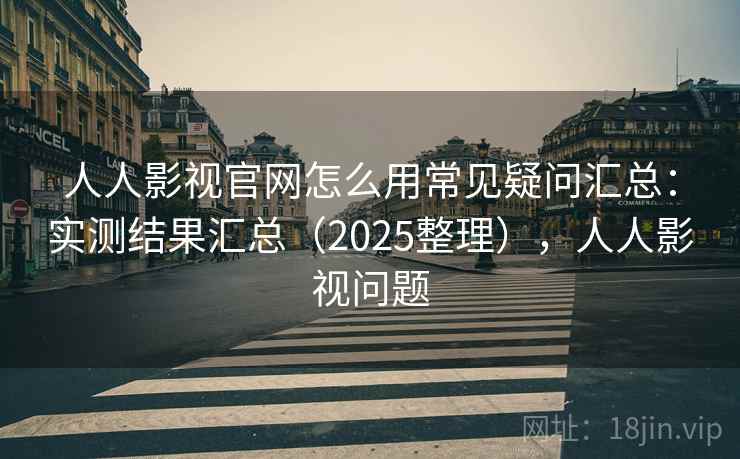人人影视官网怎么用常见疑问汇总：实测结果汇总（2025整理），人人影视问题
