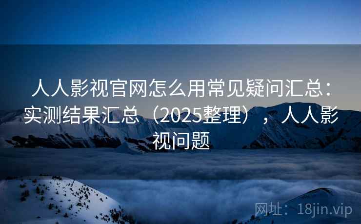 人人影视官网怎么用常见疑问汇总:实测结果汇总(2025整理),人人影视问题 人人影视官网怎么用常见疑问汇总:实测结果汇总(2025整理),人人影视问题