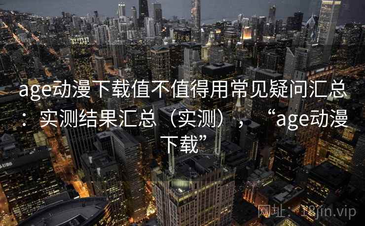 age动漫下载值不值得用常见疑问汇总:实测结果汇总(实测),“age动漫下载” age动漫下载值不值得用常见疑问汇总:实测结果汇总(实测),“age动漫下载”
