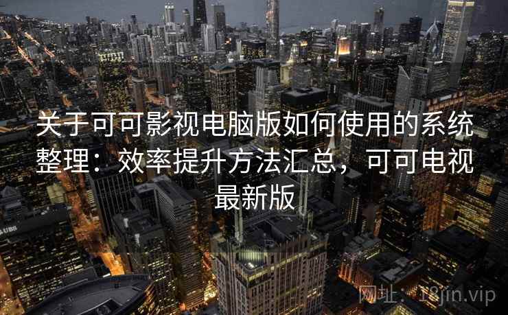 关于可可影视电脑版如何使用的系统整理：效率提升方法汇总，可可电视最新版