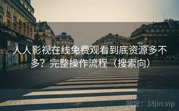 人人影视在线免费观看到底资源多不多?完整操作流程(搜索向) 人人影视在线免费观看到底资源多不多?完整操作流程(搜索向)