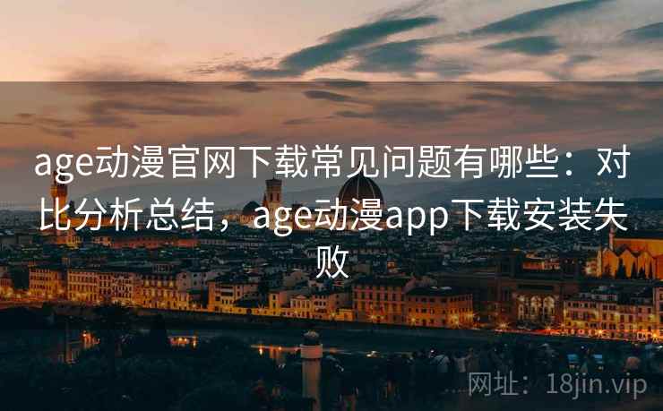 age动漫官网下载常见问题有哪些:对比分析总结,age动漫app下载安装失败 age动漫官网下载常见问题有哪些:对比分析总结,age动漫app下载安装失败