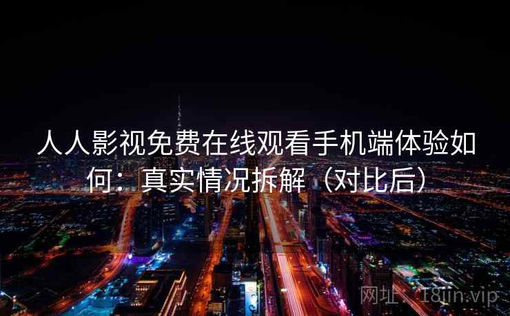 人人影视免费在线观看手机端体验如何：真实情况拆解（对比后）