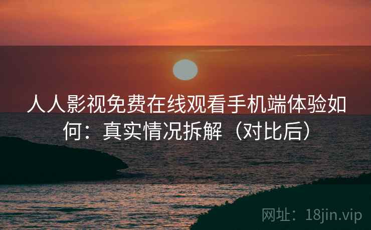 人人影视免费在线观看手机端体验如何:真实情况拆解(对比后) 人人影视免费在线观看手机端体验如何:真实情况拆解(对比后)