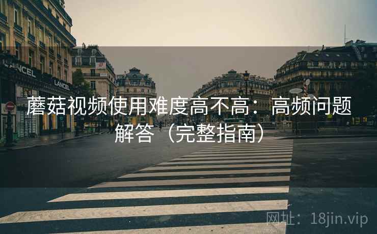 蘑菇视频使用难度高不高：高频问题解答（完整指南）