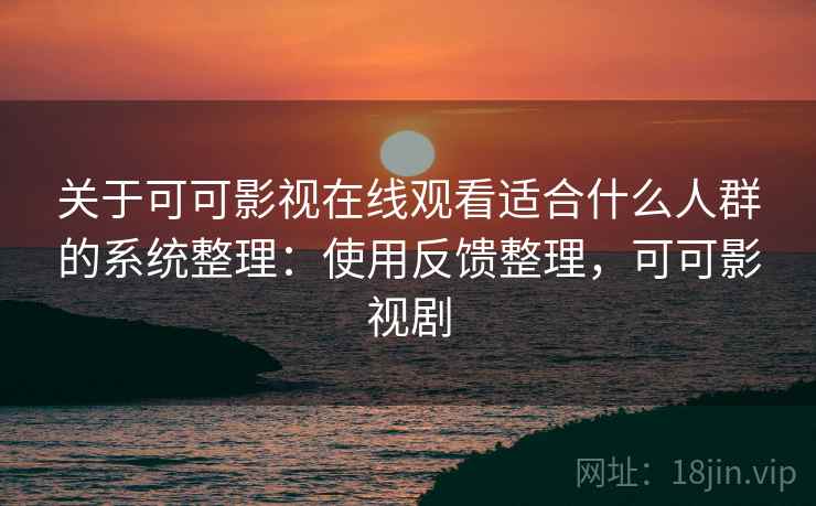 关于可可影视在线观看适合什么人群的系统整理：使用反馈整理，可可影视剧