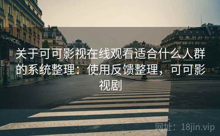 关于可可影视在线观看适合什么人群的系统整理：使用反馈整理，可可影视剧