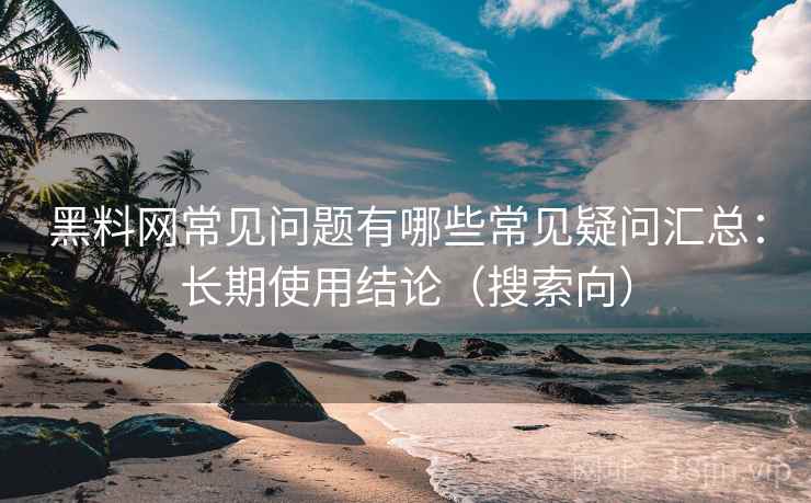 黑料网常见问题有哪些常见疑问汇总：长期使用结论（搜索向）