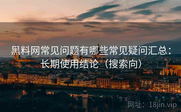 黑料网常见问题有哪些常见疑问汇总：长期使用结论（搜索向）