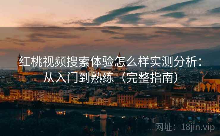 红桃视频搜索体验怎么样实测分析：从入门到熟练（完整指南）