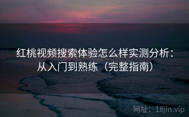 红桃视频搜索体验怎么样实测分析：从入门到熟练（完整指南）