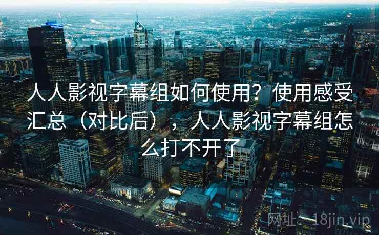 人人影视字幕组如何使用？使用感受汇总（对比后），人人影视字幕组怎么打不开了