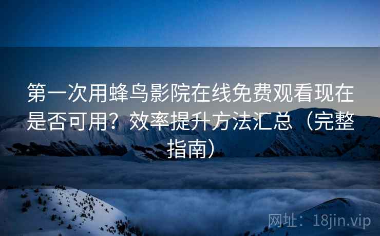 第一次用蜂鸟影院在线免费观看现在是否可用？效率提升方法汇总（完整指南）