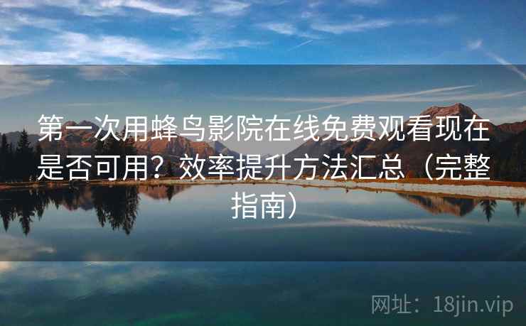 第一次用蜂鸟影院在线免费观看现在是否可用?效率提升方法汇总(完整指南) 第一次用蜂鸟影院在线免费观看现在是否可用?效率提升方法汇总(完整指南)