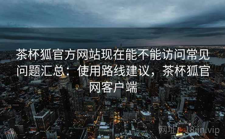 茶杯狐官方网站现在能不能访问常见问题汇总:使用路线建议,茶杯狐官网客户端 茶杯狐官方网站现在能不能访问常见问题汇总:使用路线建议,茶杯狐官网客户端