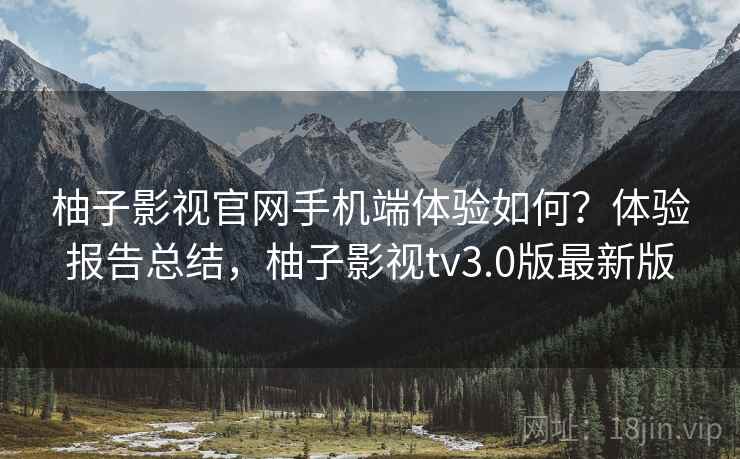 柚子影视官网手机端体验如何?体验报告总结,柚子影视tv3.0版最新版 柚子影视官网手机端体验如何?体验报告总结,柚子影视tv3.0版最新版