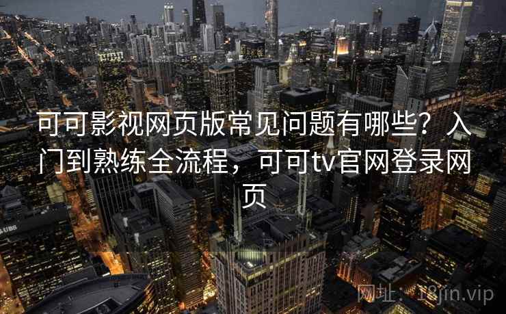 可可影视网页版常见问题有哪些？入门到熟练全流程，可可tv官网登录网页