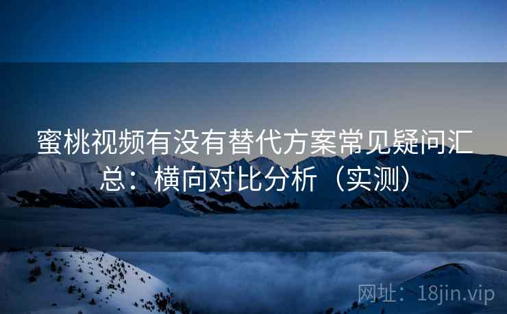 蜜桃视频有没有替代方案常见疑问汇总：横向对比分析（实测）