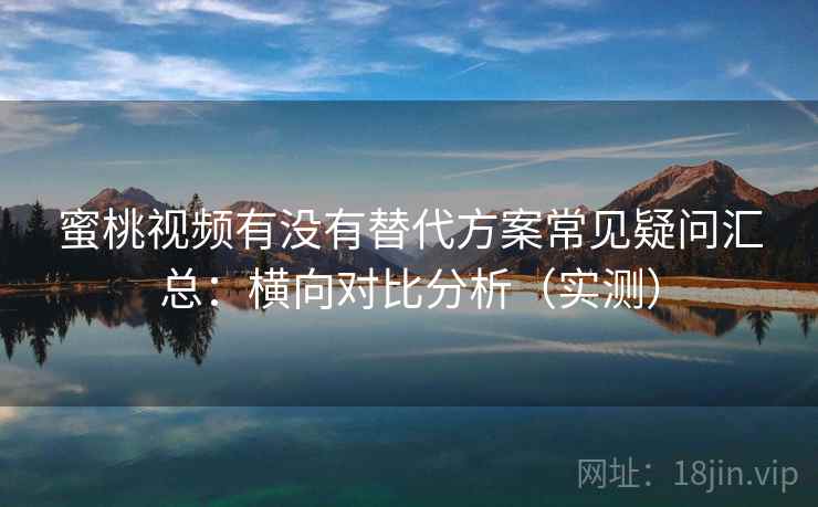 蜜桃视频有没有替代方案常见疑问汇总:横向对比分析(实测) 蜜桃视频有没有替代方案常见疑问汇总:横向对比分析(实测)
