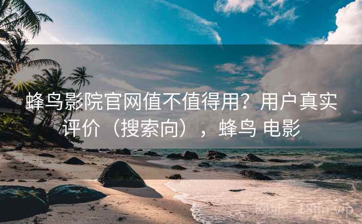 蜂鸟影院官网值不值得用？用户真实评价（搜索向），蜂鸟 电影