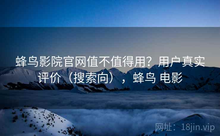 蜂鸟影院官网值不值得用?用户真实评价(搜索向),蜂鸟 电影 蜂鸟影院官网值不值得用?用户真实评价(搜索向),蜂鸟 电影