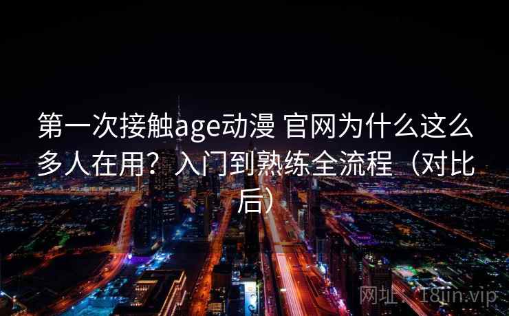第一次接触age动漫 官网为什么这么多人在用？入门到熟练全流程（对比后）
