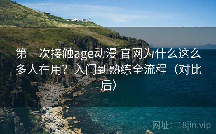 第一次接触age动漫 官网为什么这么多人在用?入门到熟练全流程(对比后) 第一次接触age动漫 官网为什么这么多人在用?入门到熟练全流程(对比后)
