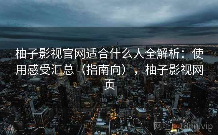 柚子影视官网适合什么人全解析：使用感受汇总（指南向），柚子影视网页