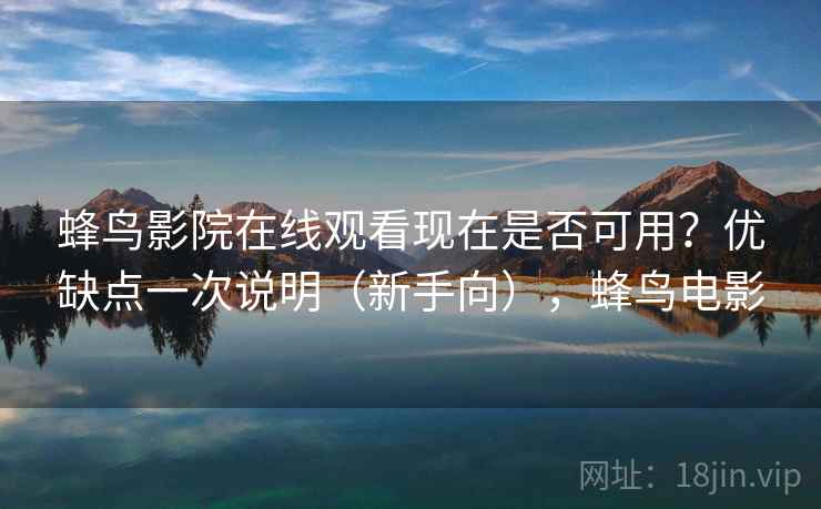 蜂鸟影院在线观看现在是否可用？优缺点一次说明（新手向），蜂鸟电影