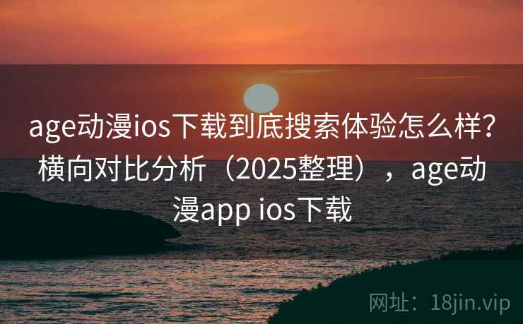 age动漫ios下载到底搜索体验怎么样?横向对比分析(2025整理),age动漫app ios下载 age动漫ios下载到底搜索体验怎么样?横向对比分析(2025整理),age动漫app ios下载