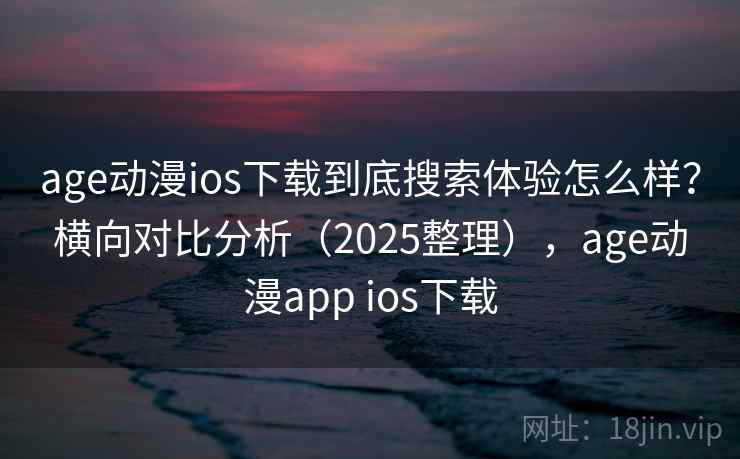 age动漫ios下载到底搜索体验怎么样？横向对比分析（2025整理），age动漫app ios下载